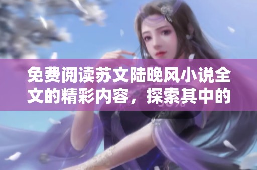 免费阅读苏文陆晚风小说全文的精彩内容，探索其中的情感与故事发展