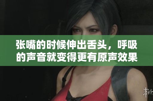 张嘴的时候伸出舌头，呼吸的声音就变得更有原声效果
