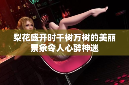 梨花盛开时千树万树的美丽景象令人心醉神迷