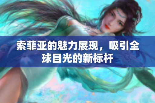 索菲亚的魅力展现，吸引全球目光的新标杆