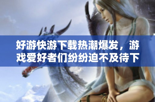 好游快游下载热潮爆发，游戏爱好者们纷纷迫不及待下载体验！