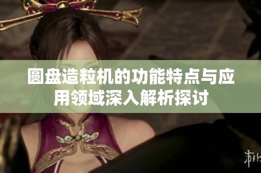 圆盘造粒机的功能特点与应用领域深入解析探讨