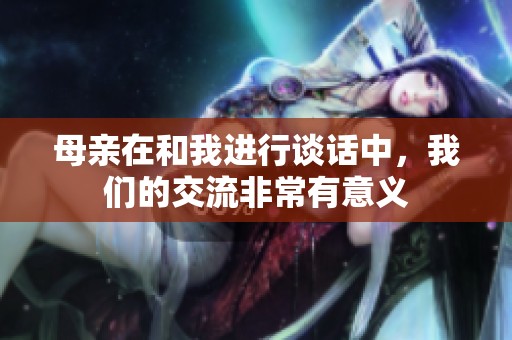 母亲在和我进行谈话中，我们的交流非常有意义