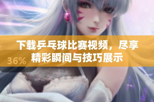 下载乒乓球比赛视频，尽享精彩瞬间与技巧展示
