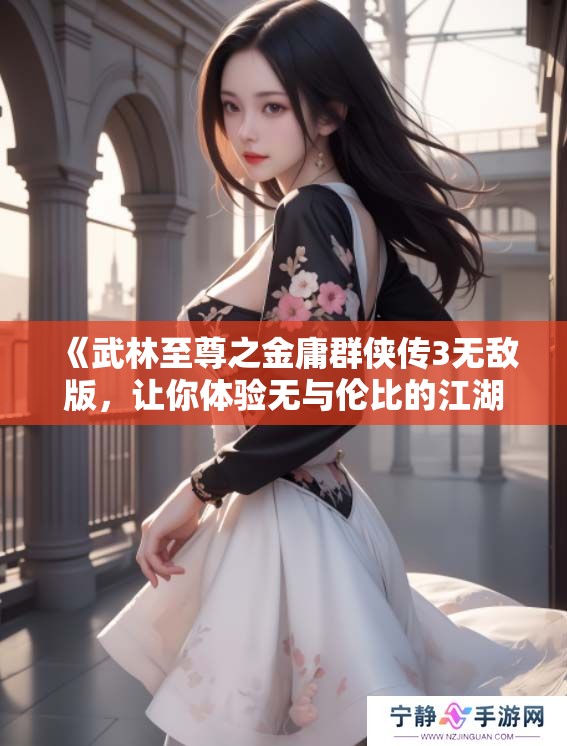 《武林至尊之金庸群侠传3无敌版，让你体验无与伦比的江湖人生》
