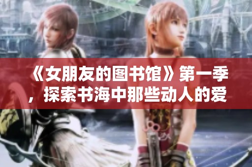 《女朋友的图书馆》第一季，探索书海中那些动人的爱情故事