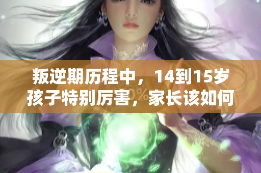 叛逆期历程中，14到15岁孩子特别厉害，家长该如何应对呢