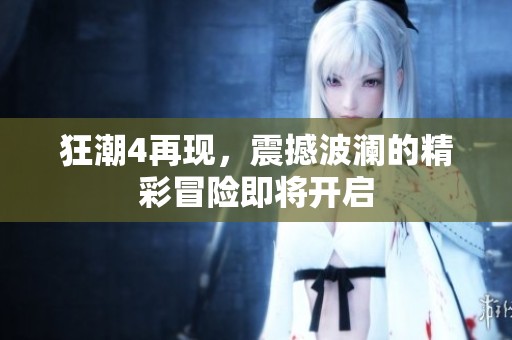 狂潮4再现，震撼波澜的精彩冒险即将开启