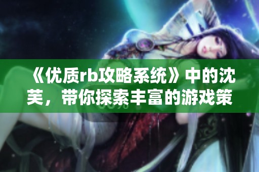 《优质rb攻略系统》中的沈芙，带你探索丰富的游戏策略与技巧