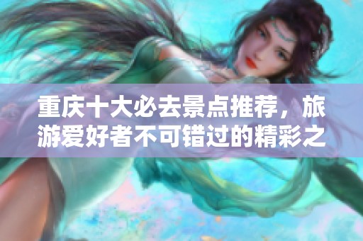 重庆十大必去景点推荐，旅游爱好者不可错过的精彩之地