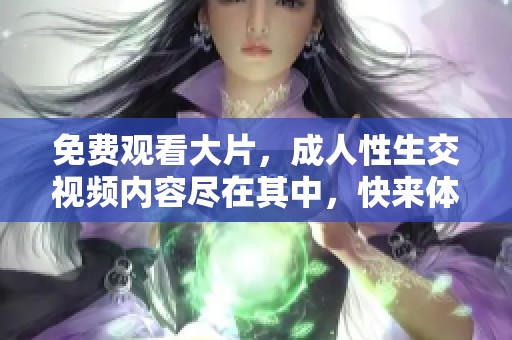 免费观看大片，**性生交视频内容尽在其中，快来体验吧