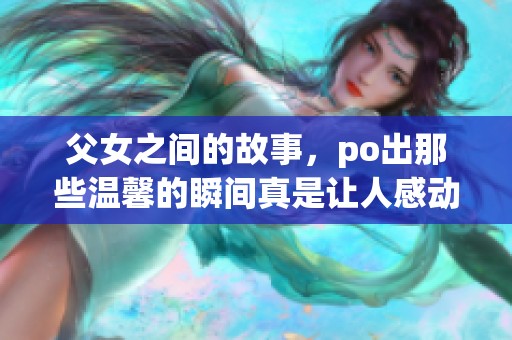 父女之间的故事，po出那些温馨的瞬间真是让人感动