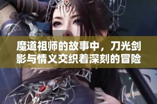 魔道祖师的故事中，刀光剑影与情义交织着深刻的冒险旅程。