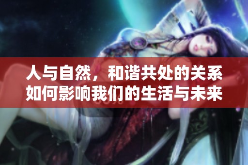 人与自然，和谐共处的关系如何影响我们的生活与未来？