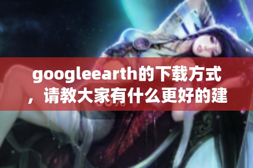 googleearth的下载方式，请教大家有什么更好的建议吗
