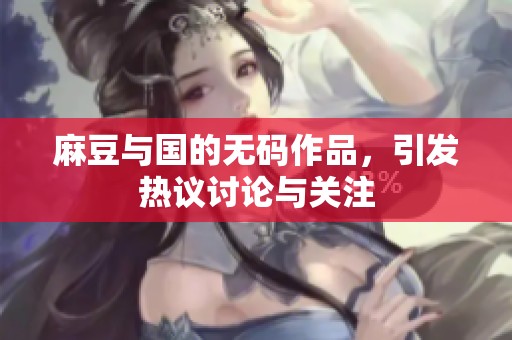 麻豆与国的**作品，引发热议讨论与关注