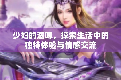 少妇的滋味，探索生活中的独特体验与情感交流