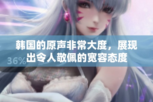 韩国的原声非常大度，展现出令人敬佩的宽容态度