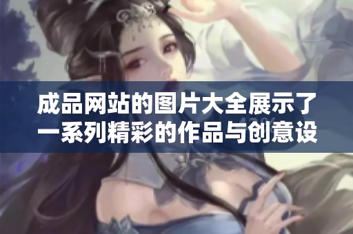 成品网站的图片大全展示了一系列精彩的作品与创意设计