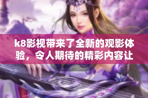 k8影视带来了全新的观影体验，令人期待的精彩内容让人流连忘返