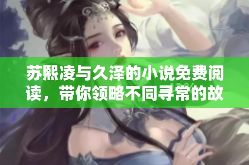 苏熙凌与久泽的小说免费阅读，带你领略不同寻常的故事和情感旅程