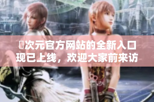 囧次元官方网站的全新入口现已上线，欢迎大家前来访问体验！