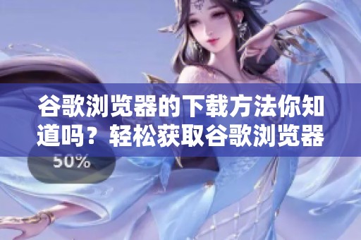 谷歌浏览器的下载方法你知道吗？轻松获取谷歌浏览器全新体验！