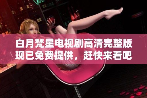 白月梵星电视剧高清完整版现已免费提供，赶快来看吧！