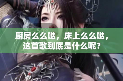 厨房么么哒，床上么么哒，这首歌到底是什么呢？