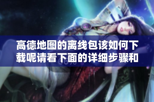 高德地图的离线包该如何下载呢请看下面的详细步骤和方法介绍