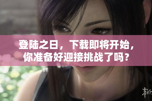 登陆之日，下载即将开始，你准备好迎接挑战了吗？