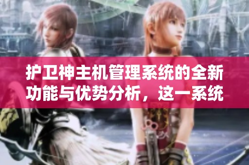护卫神主机管理系统的全新功能与优势分析，这一系统将如何提升您的管理效率