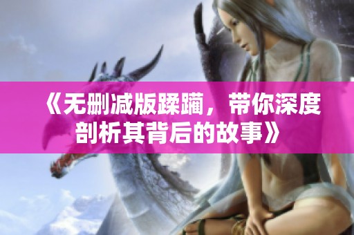 《无删减版蹂躏，带你深度剖析其背后的故事》