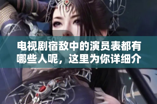 电视剧宿敌中的演员表都有哪些人呢，这里为你详细介绍一遍！