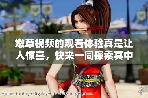嫩草视频的观看体验真是让人惊喜，快来一同探索其中的乐趣吧！