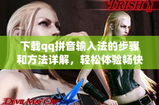 下载qq拼音输入法的步骤和方法详解，轻松体验畅快输入乐趣