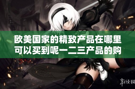 欧美国家的精致产品在哪里可以买到呢一二三产品的购买渠道有哪些