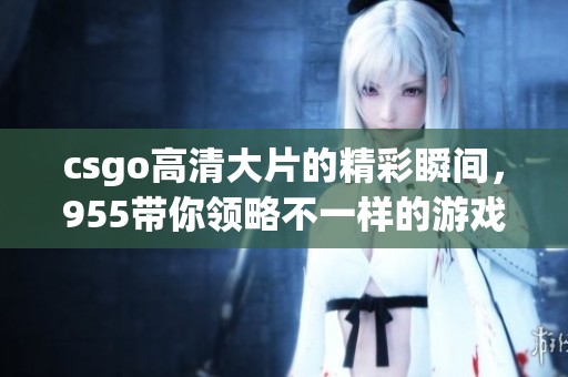 csgo高清大片的精彩瞬间，955带你领略不一样的游戏视觉盛宴