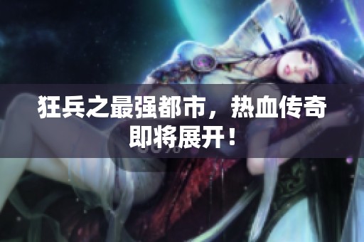 狂兵之最强都市，热血传奇即将展开！