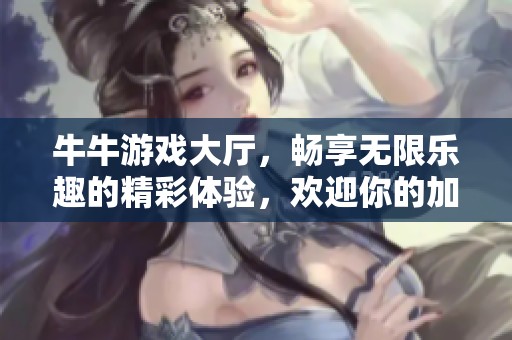 牛牛游戏大厅，畅享无限乐趣的精彩体验，欢迎你的加入！