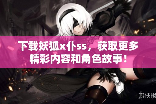 下载妖狐x仆ss，获取更多精彩内容和角色故事！