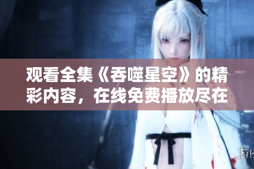 观看全集《吞噬星空》的精彩内容，在线免费播放尽在这里！