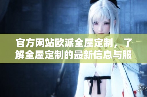 官方网站欧派全屋定制，了解全屋定制的最新信息与服务内容