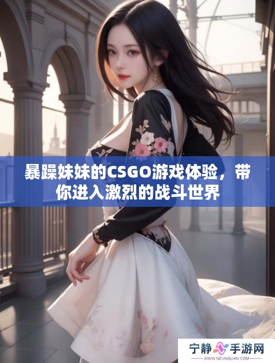 暴躁妹妹的CSGO游戏体验，带你进入激烈的战斗世界
