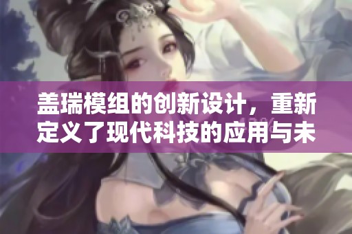 盖瑞模组的创新设计，重新定义了现代科技的应用与未来趋势