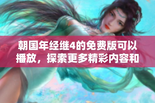朝国年经继4的免费版可以播放，探索更多精彩内容和功能吧