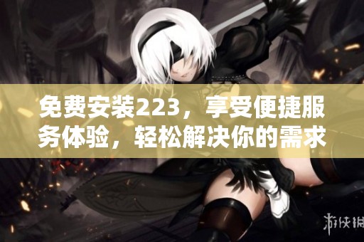 免费安装223，享受便捷服务体验，轻松解决你的需求！