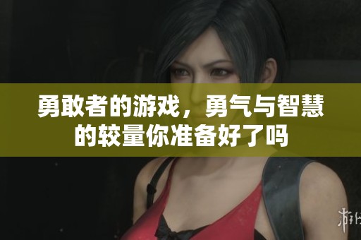 勇敢者的游戏，勇气与智慧的较量你准备好了吗