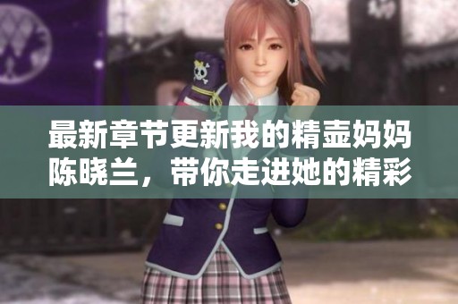 最新章节更新我的精壶妈妈陈晓兰，带你走进她的精彩故事世界