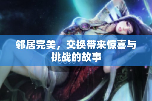 邻居完美，交换带来惊喜与挑战的故事